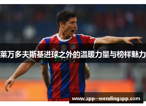 莱万多夫斯基进球之外的温暖力量与榜样魅力