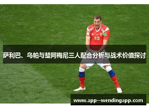 萨利巴、乌帕与楚阿梅尼三人配合分析与战术价值探讨
