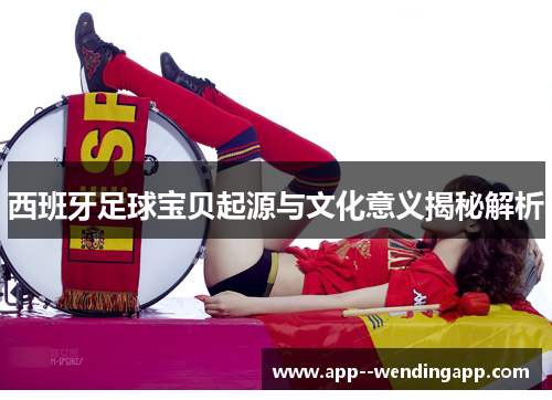 西班牙足球宝贝起源与文化意义揭秘解析 西班牙足球宝贝起源与文化意义揭秘解析