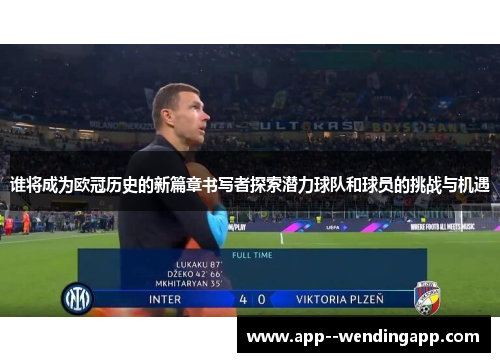 谁将成为欧冠历史的新篇章书写者探索潜力球队和球员的挑战与机遇 谁将成为欧冠历史的新篇章书写者探索潜力球队和球员的挑战与机遇