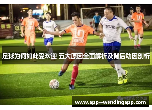 足球为何如此受欢迎 五大原因全面解析及背后动因剖析
