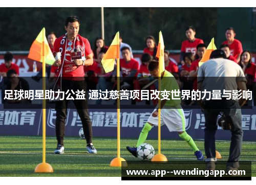 足球明星助力公益 通过慈善项目改变世界的力量与影响