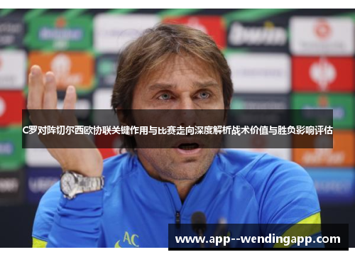 C罗对阵切尔西欧协联关键作用与比赛走向深度解析战术价值与胜负影响评估