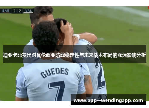 迪亚卡比复出对瓦伦西亚防线稳定性与未来战术布局的深远影响分析