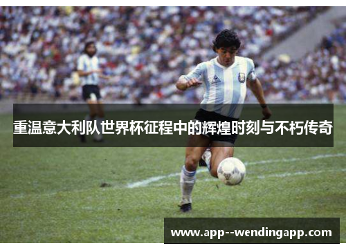 重温意大利队世界杯征程中的辉煌时刻与不朽传奇