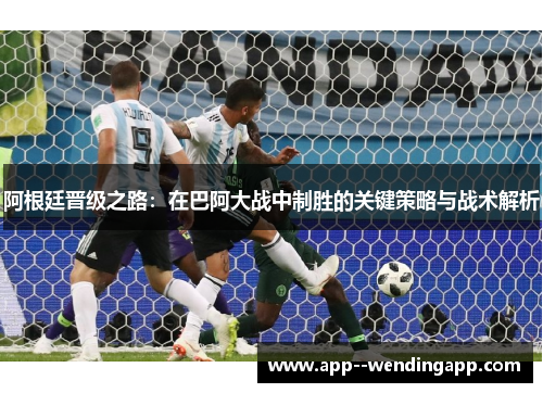阿根廷晋级之路:在巴阿大战中制胜的关键策略与战术解析 阿根廷晋级之路:在巴阿大战中制胜的关键策略与战术解析