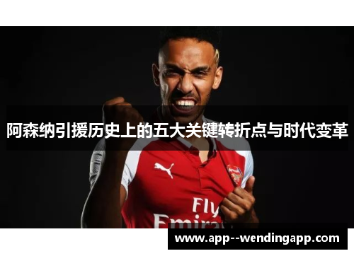 阿森纳引援历史上的五大关键转折点与时代变革