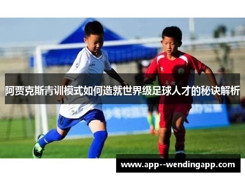 阿贾克斯青训模式如何造就世界级足球人才的秘诀解析