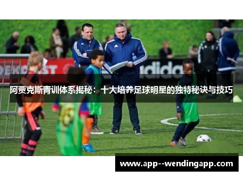 阿贾克斯青训体系揭秘：十大培养足球明星的独特秘诀与技巧
