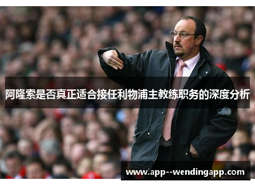 阿隆索是否真正适合接任利物浦主教练职务的深度分析