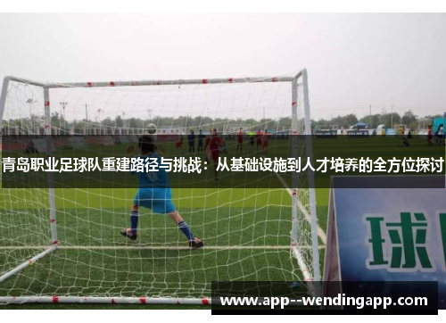 青岛职业足球队重建路径与挑战:从基础设施到人才培养的全方位探讨 青岛职业足球队重建路径与挑战:从基础设施到人才培养的全方位探讨