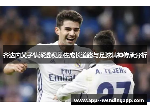 齐达内父子情深透视恩佐成长道路与足球精神传承分析