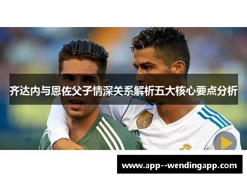 齐达内与恩佐父子情深关系解析五大核心要点分析