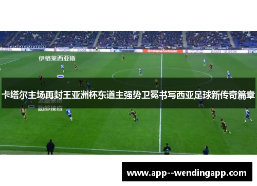 卡塔尔主场再封王亚洲杯东道主强势卫冕书写西亚足球新传奇篇章