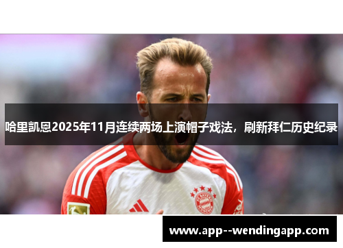 哈里凯恩2025年11月连续两场上演帽子戏法，刷新拜仁历史纪录