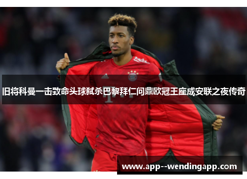 旧将科曼一击致命头球弑杀巴黎拜仁问鼎欧冠王座成安联之夜传奇