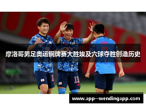 摩洛哥男足奥运铜牌赛大胜埃及六球夺胜创造历史