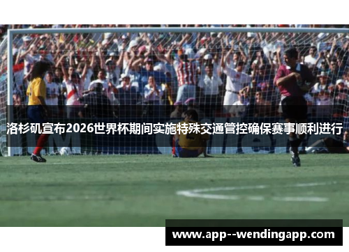 洛杉矶宣布2026世界杯期间实施特殊交通管控确保赛事顺利进行