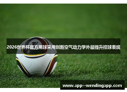 2026世界杯官方用球采用创新空气动力学外层提升控球表现