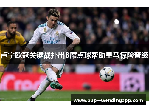 卢宁欧冠关键战扑出B席点球帮助皇马惊险晋级