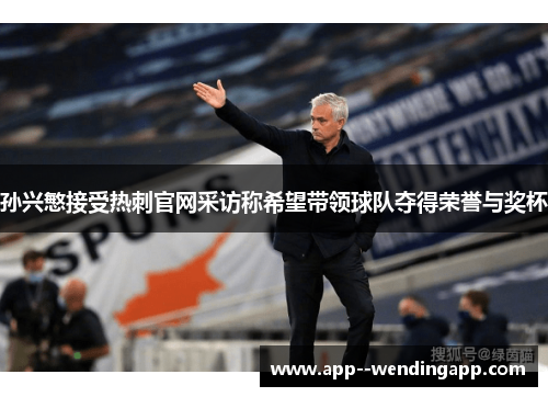 孙兴慜接受热刺官网采访称希望带领球队夺得荣誉与奖杯
