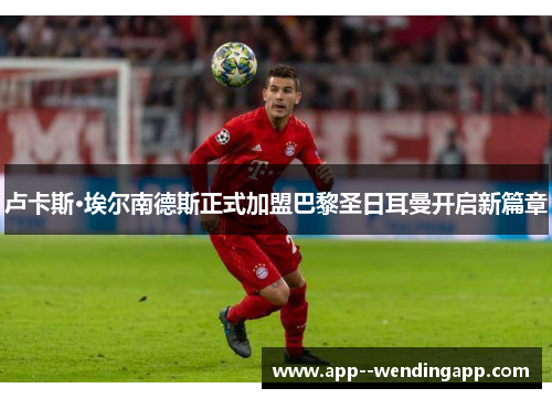 卢卡斯·埃尔南德斯正式加盟巴黎圣日耳曼开启新篇章